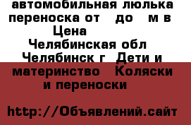 автомобильная люлька-переноска от 0 до 6 м-в › Цена ­ 1 000 - Челябинская обл., Челябинск г. Дети и материнство » Коляски и переноски   